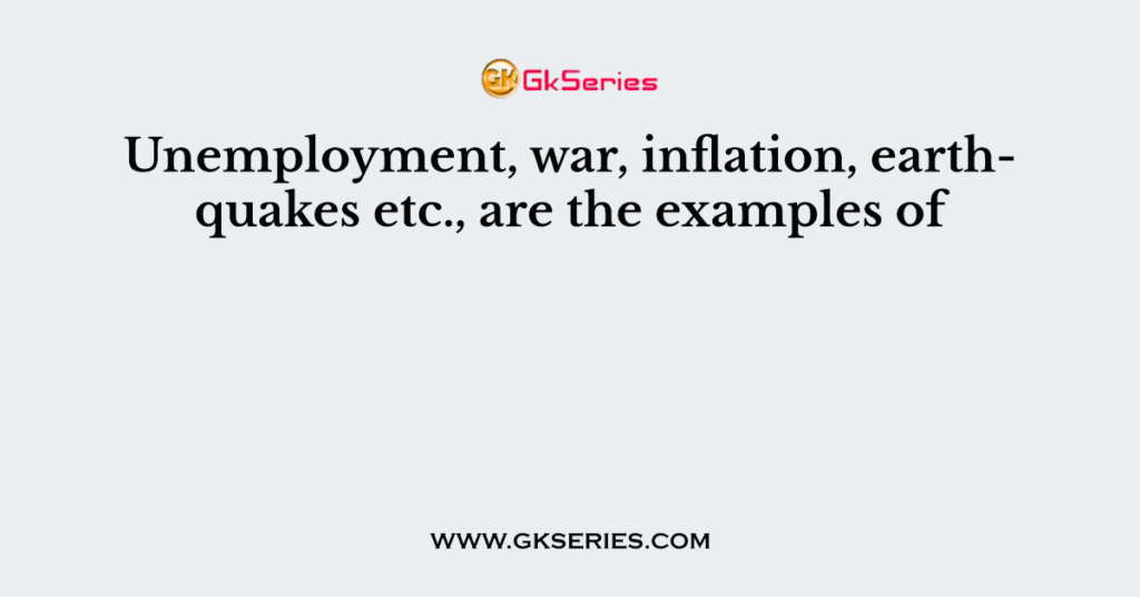 Unemployment, war, inflation, earthquakes etc., are the examples of