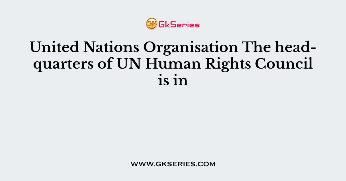 United Nations Organisation The headquarters of UN Human Rights Council is in