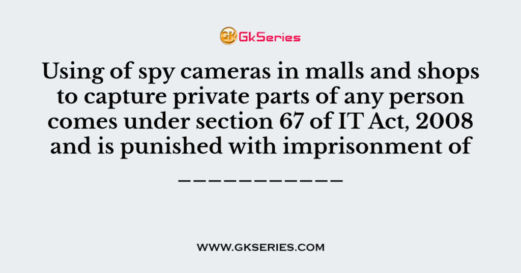 Using of spy cameras in malls and shops to capture private parts of any person comes under section 67 of IT Act, 2008 and is punished with imprisonment of ___________