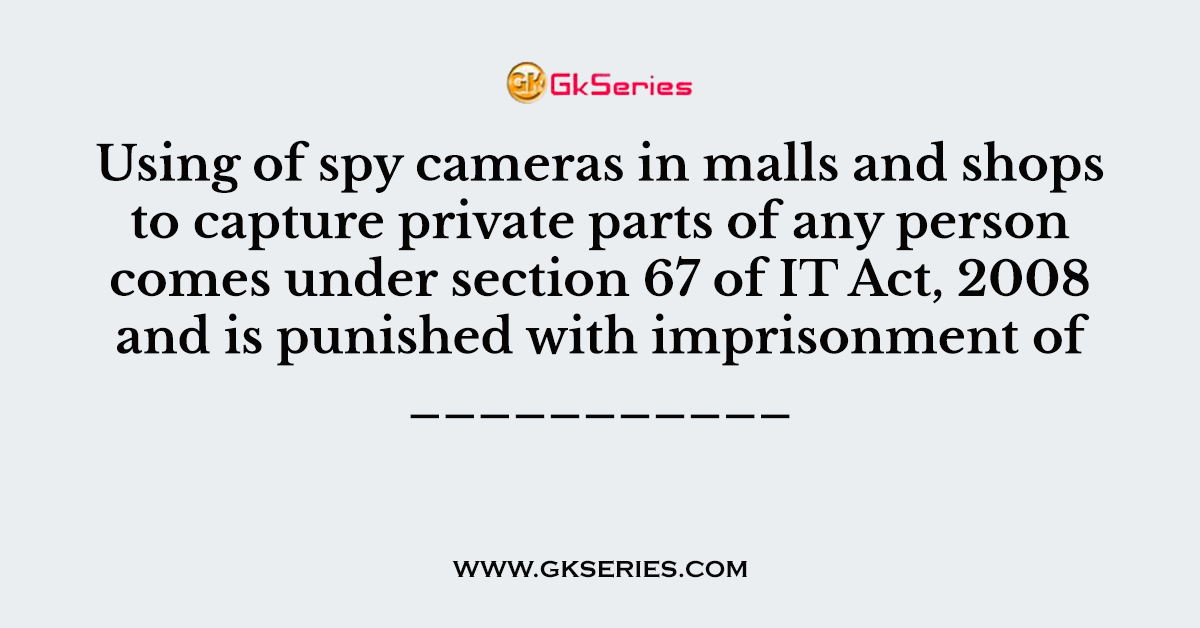 Using of spy cameras in malls and shops to capture private parts of any person comes under section 67 of IT Act, 2008 and is punished with imprisonment of ___________
