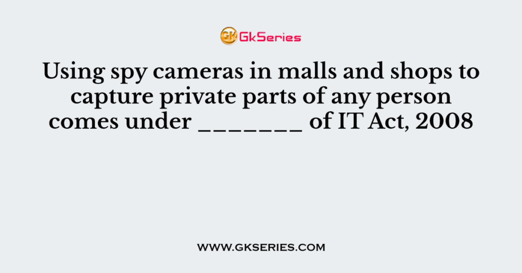 Using spy cameras in malls and shops to capture private parts of any person comes under _______ of IT Act, 2008