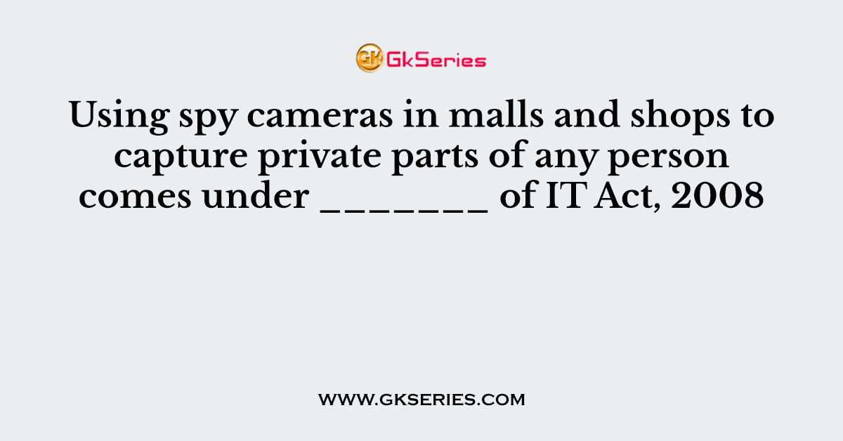 Using spy cameras in malls and shops to capture private parts of any person comes under _______ of IT Act, 2008