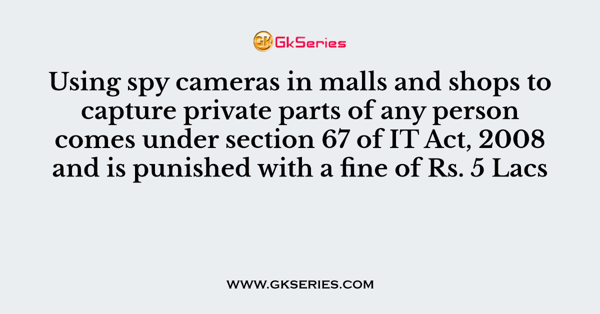 Using spy cameras in malls and shops to capture private parts of any person comes under section 67 of IT Act, 2008 and is punished with a fine of Rs. 5 Lacs