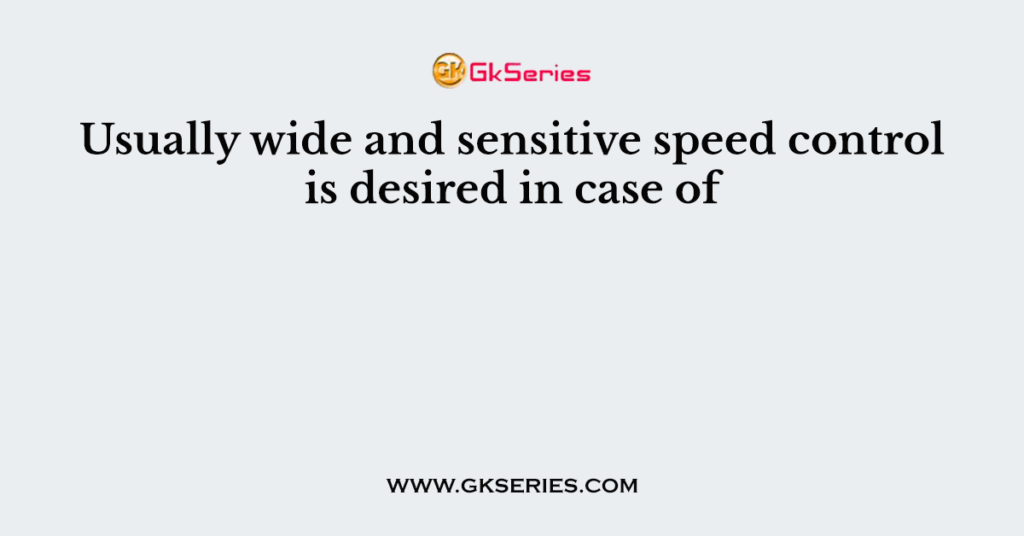 Usually wide and sensitive speed control is desired in case of