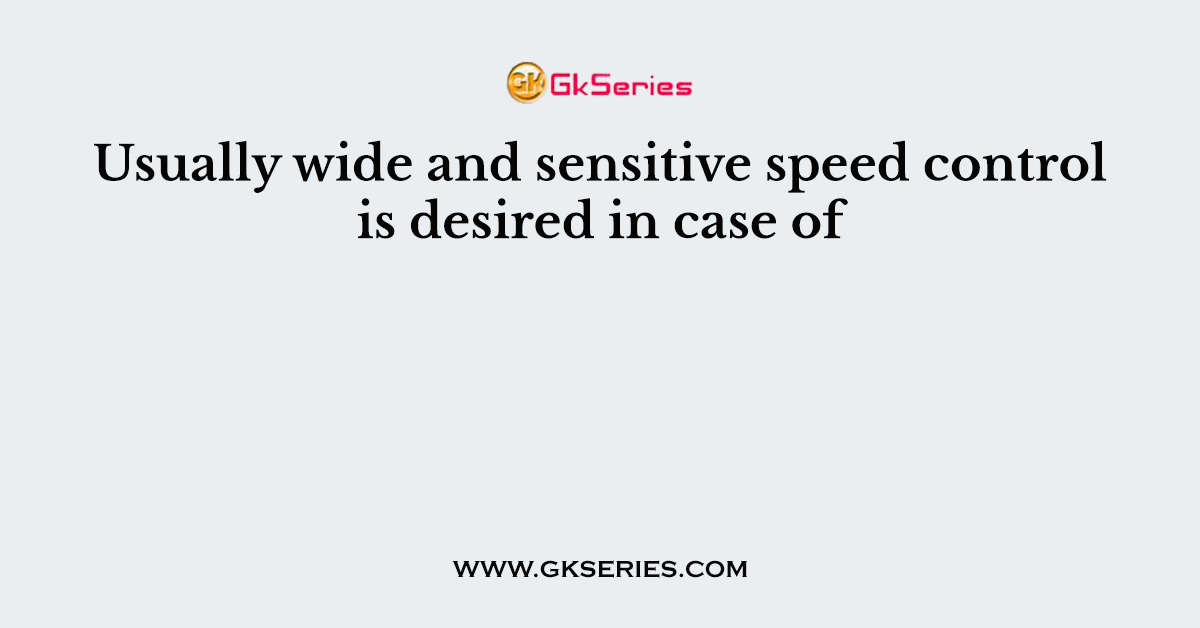 Usually wide and sensitive speed control is desired in case of