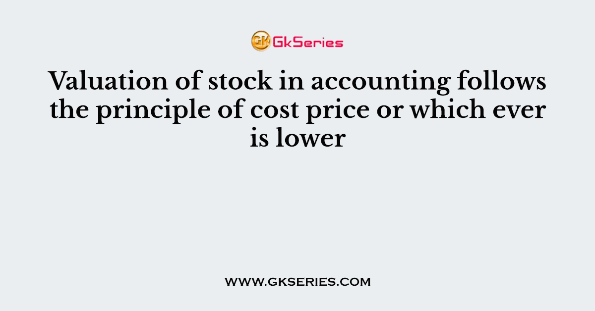Valuation of stock in accounting follows the principle of cost price or which ever is lower