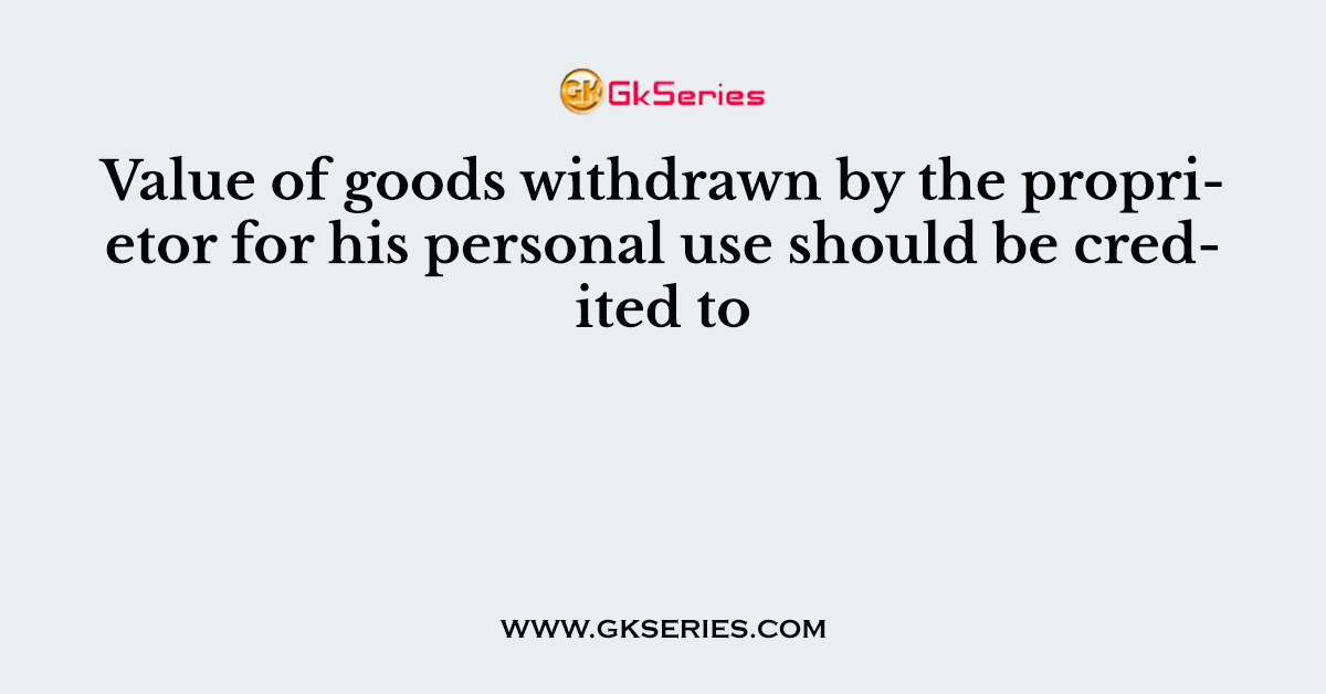 Value of goods withdrawn by the proprietor for his personal use should be credited to