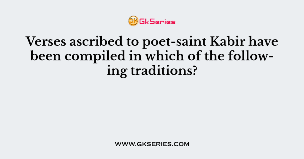 Verses ascribed to poet-saint Kabir have been compiled in which of the following traditions?