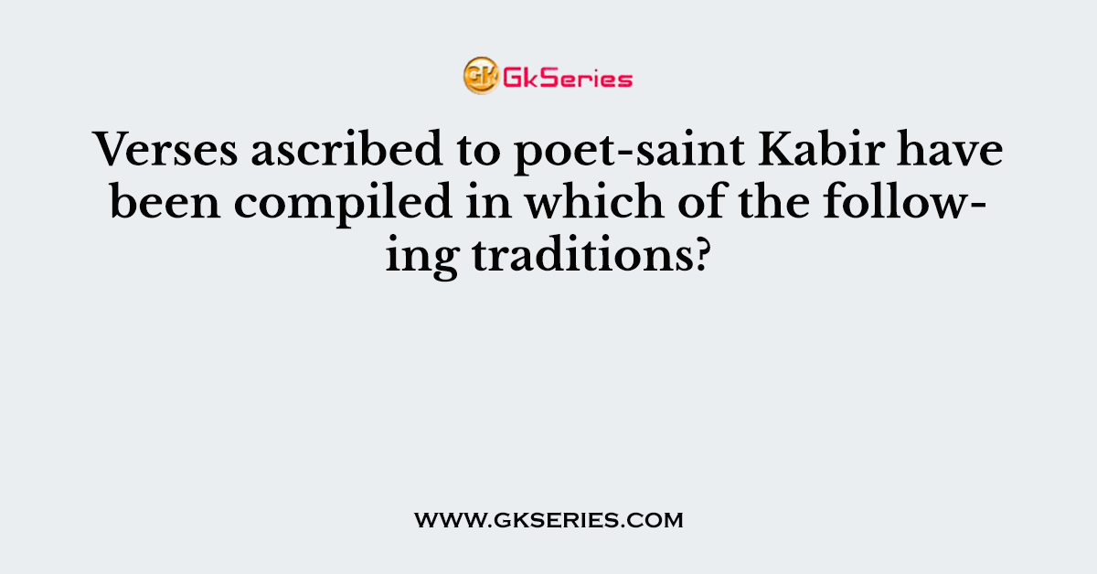 Verses ascribed to poet-saint Kabir have been compiled in which of the following traditions?