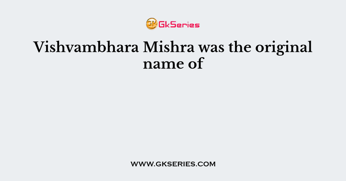 Vishvambhara Mishra was the original name of
