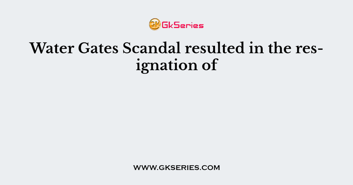 Water Gates Scandal resulted in the resignation of
