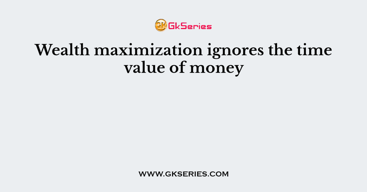 Wealth maximization ignores the time value of money