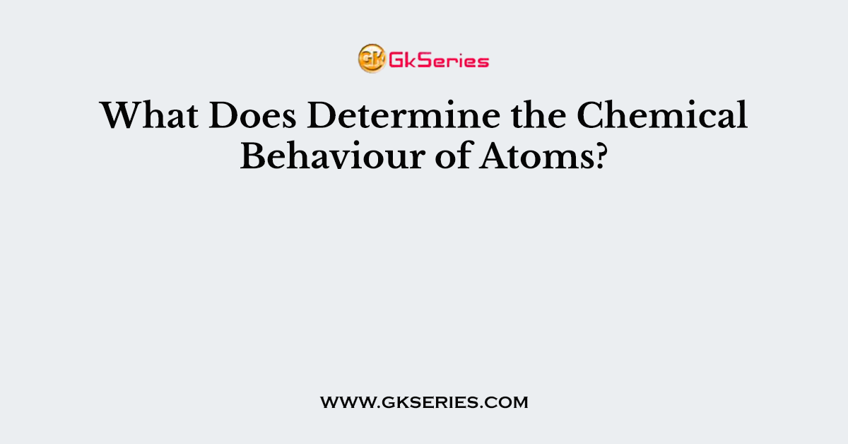 What Does Determine the Chemical Behaviour of Atoms?