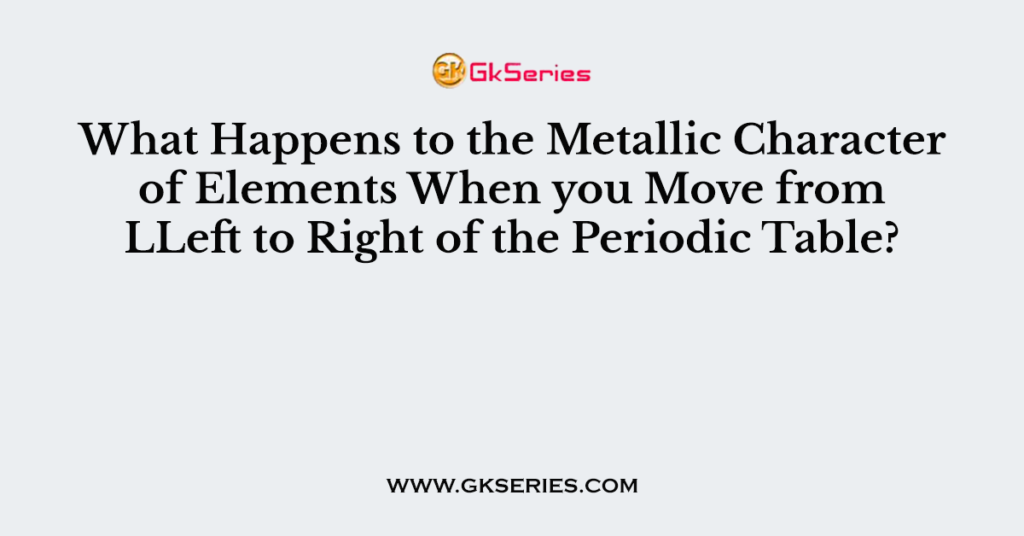 What Happens to the Metallic Character of Elements When you Move from LLeft to Right of the Periodic Table?