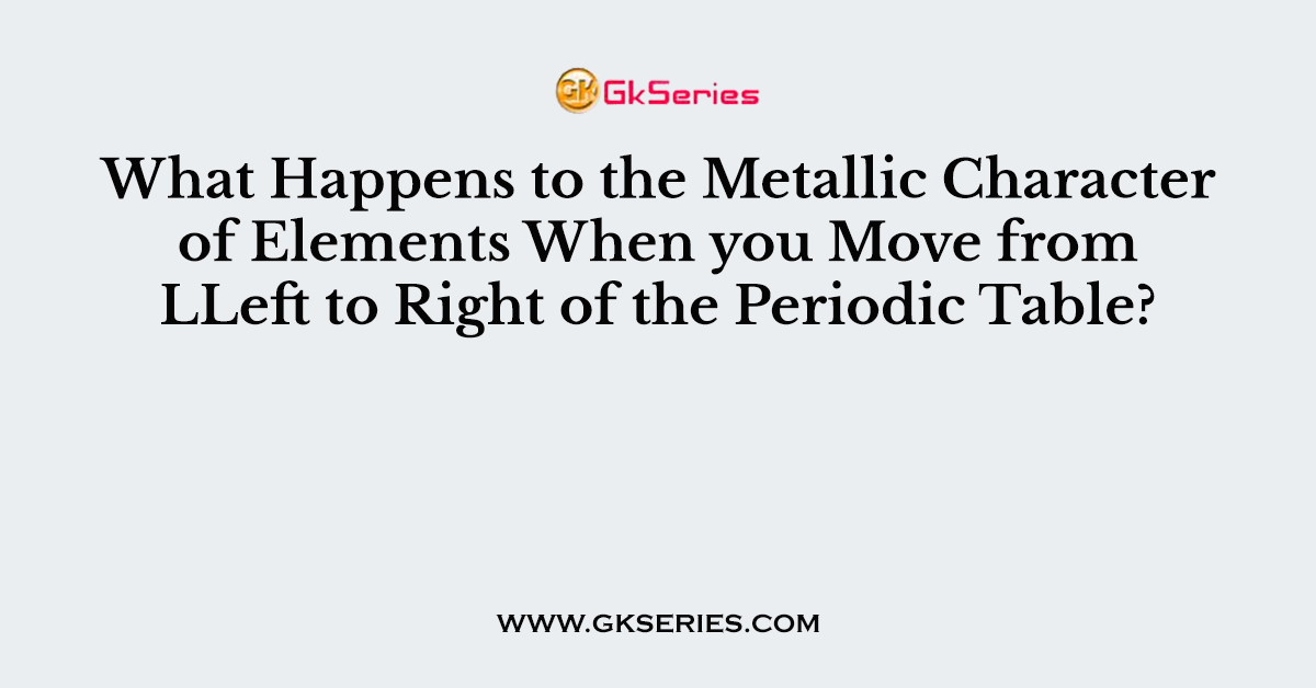 What Happens to the Metallic Character of Elements When you Move from LLeft to Right of the Periodic Table?