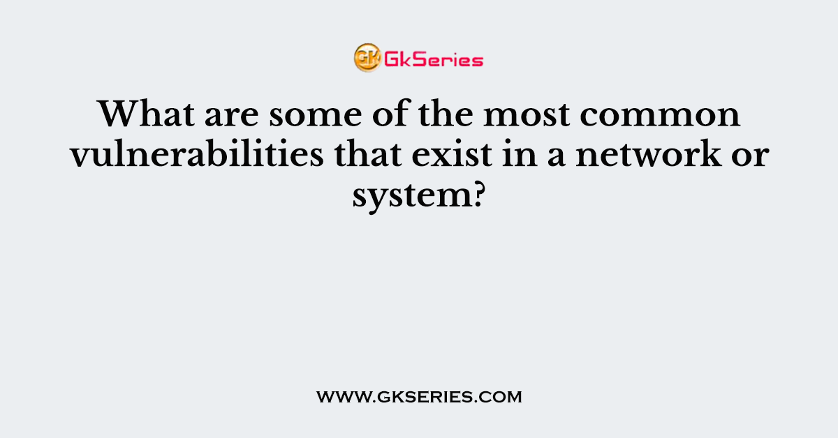What are some of the most common vulnerabilities that exist in a network or system?
