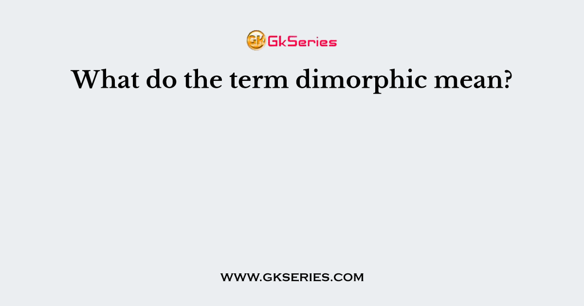 What do the term dimorphic mean?