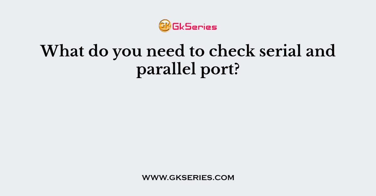 What do you need to check serial and parallel port?