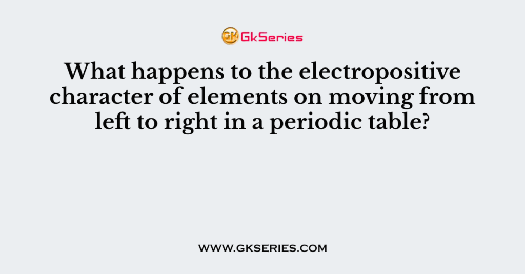 what-happens-to-the-electropositive-character-of-elements-on-moving-from-left-to-right-in-a