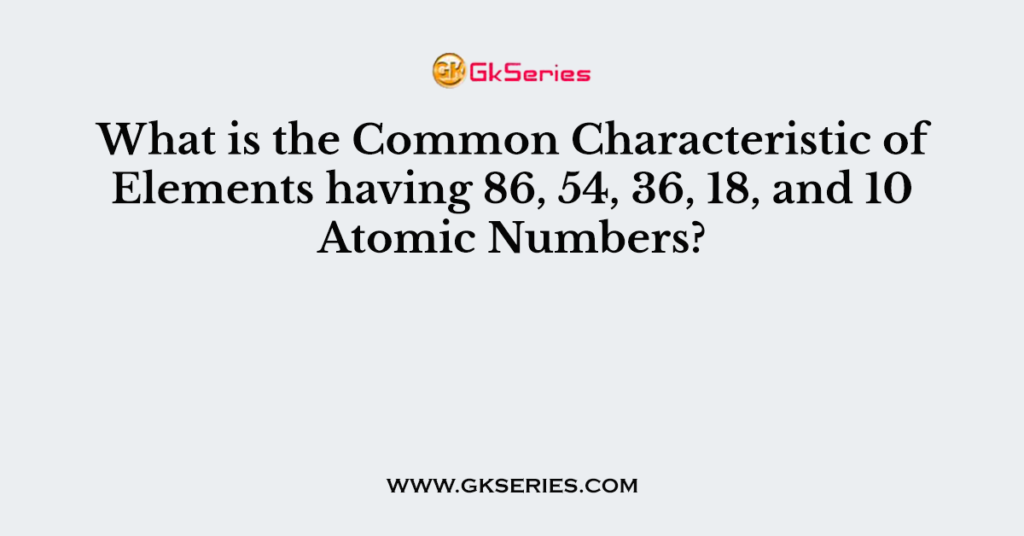 what-is-the-common-characteristic-of-elements-having-86-54-36-18-and-10-atomic-numbers