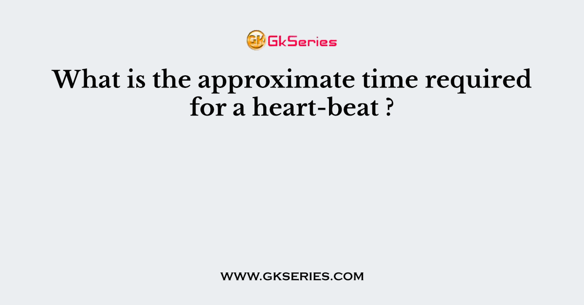 What is the approximate time required for a heart-beat ?