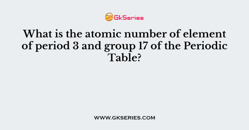 What is the atomic number of element of period 3 and group 17 of the Periodic Table?