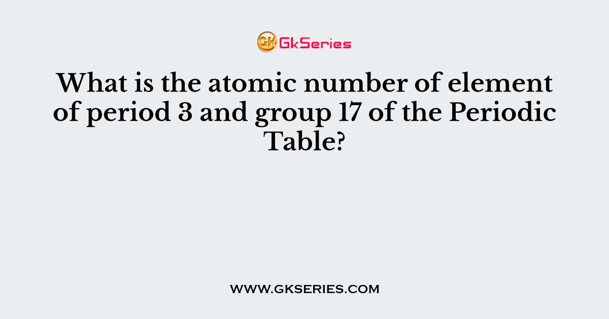 What is the atomic number of element of period 3 and group 17 of the Periodic Table?