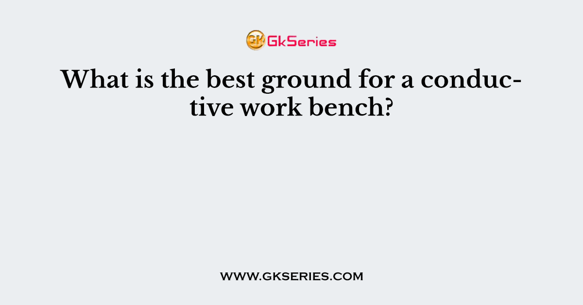 What is the best ground for a conductive work bench?