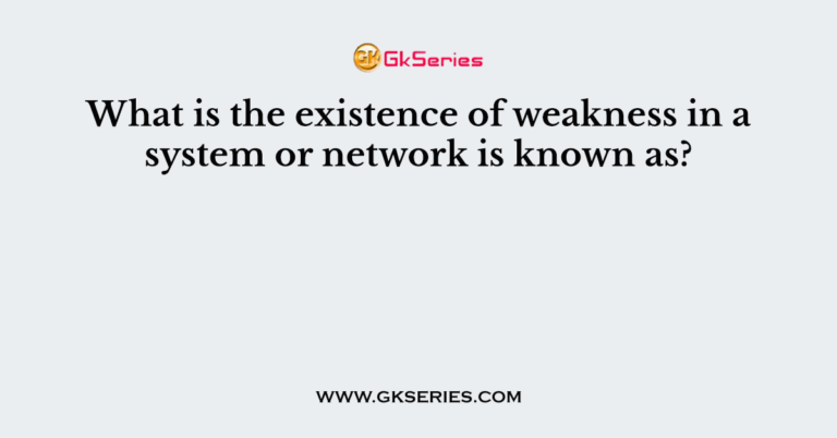 what-is-the-existence-of-weakness-in-a-system-or-network-is-known-as