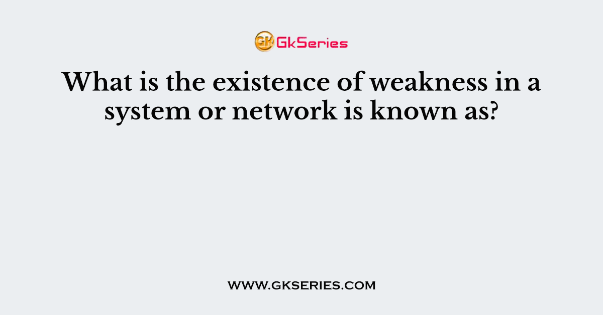 What is the existence of weakness in a system or network is known as?