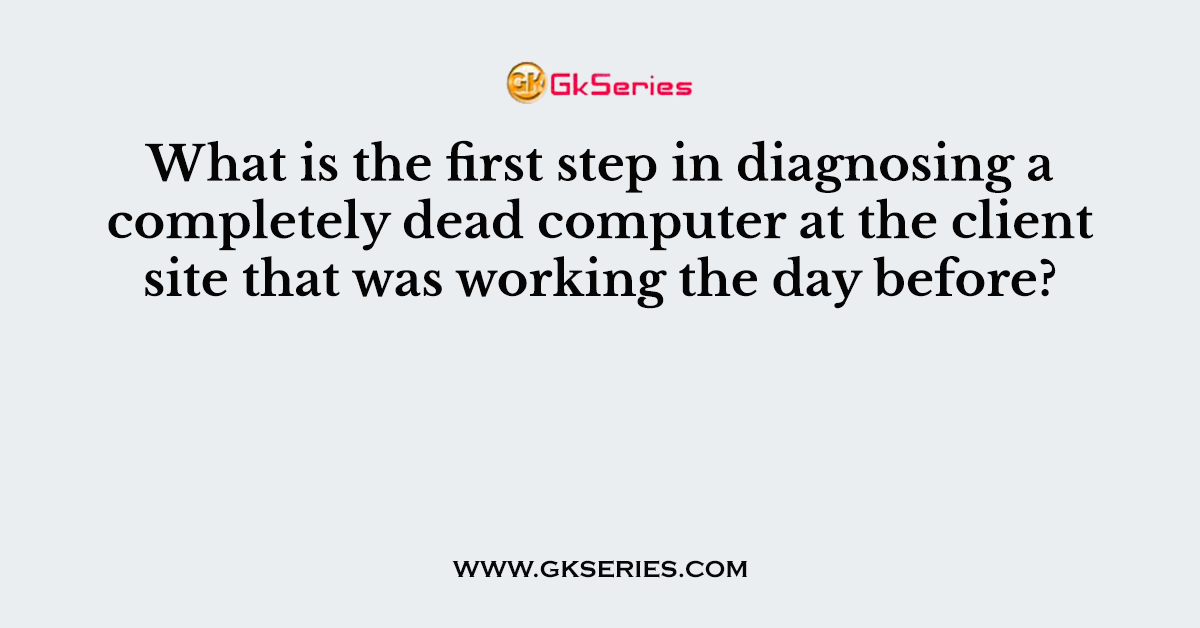 What is the first step in diagnosing a completely dead computer at the client site that was working the day before?