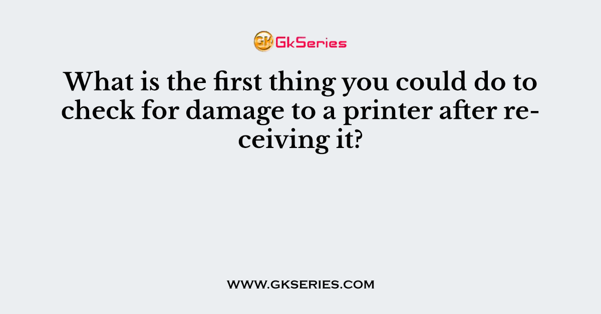 What is the first thing you could do to check for damage to a printer after receiving it?