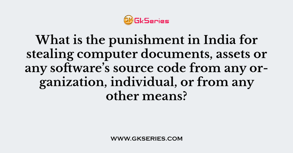 What is the punishment in India for stealing computer documents, assets or any software’s source code from any organization, individual, or from any other means?