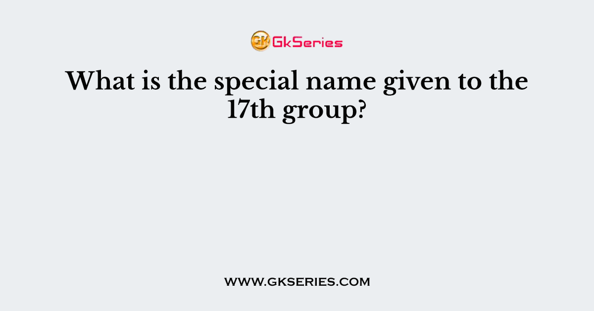 What is the special name given to the 17th group?