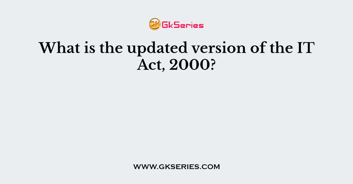 What is the updated version of the IT Act, 2000?