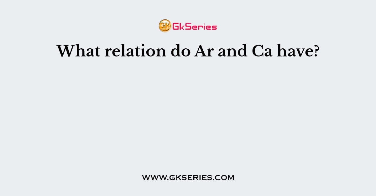 What relation do Ar and Ca have?