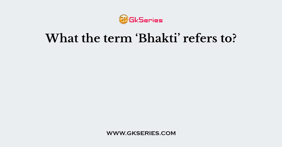 What the term ‘Bhakti’ refers to?