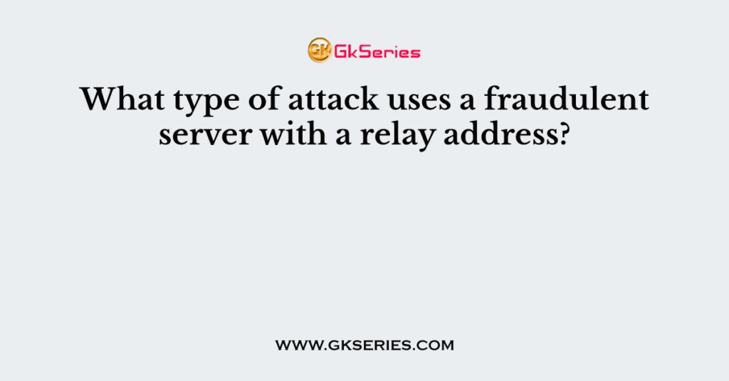 What type of attack uses a fraudulent server with a relay address?