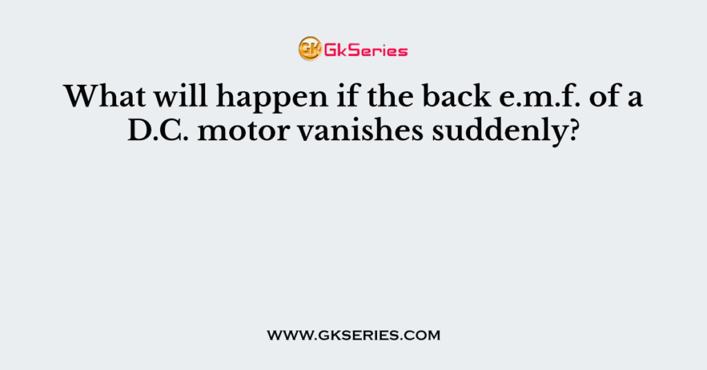 What will happen if the back e.m.f. of a D.C. motor vanishes suddenly?