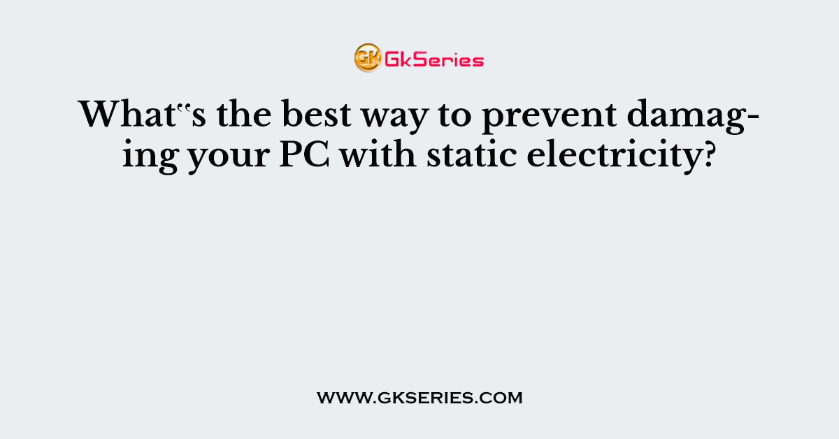 What‟s the best way to prevent damaging your PC with static electricity?