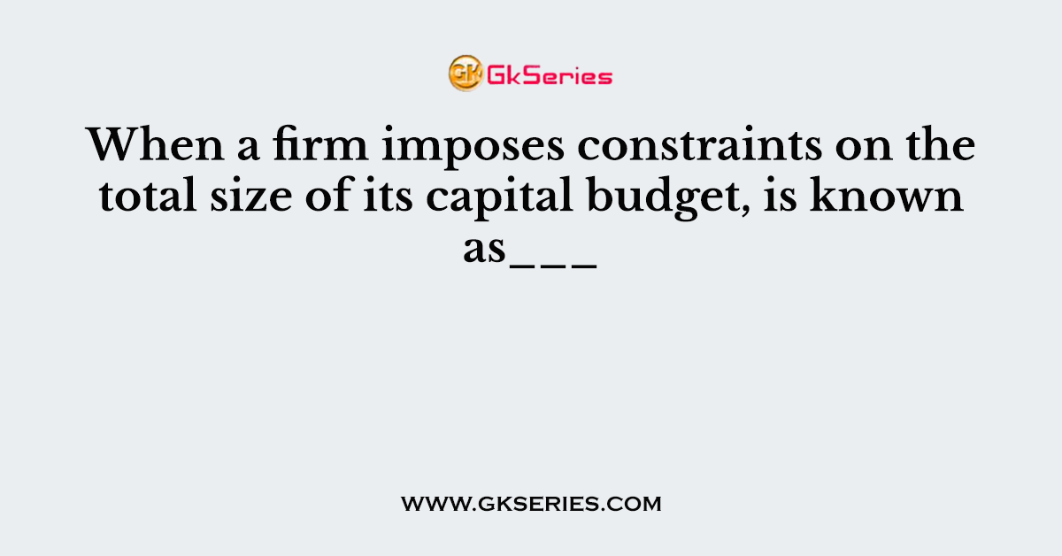 When a firm imposes constraints on the total size of its capital budget, is known as___