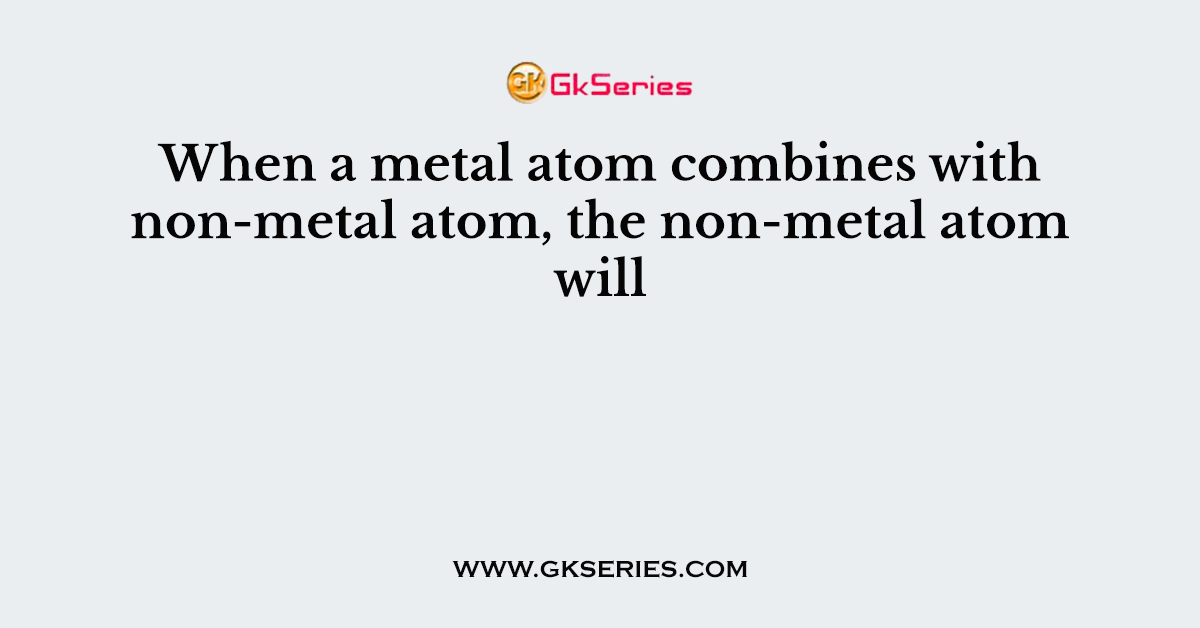When a metal atom combines with non-metal atom, the non-metal atom will