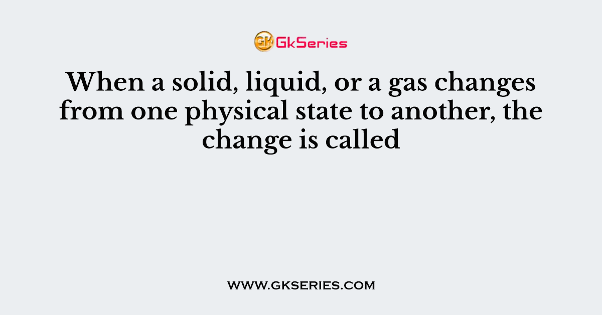 When a solid, liquid, or a gas changes from one physical state to another, the change is called
