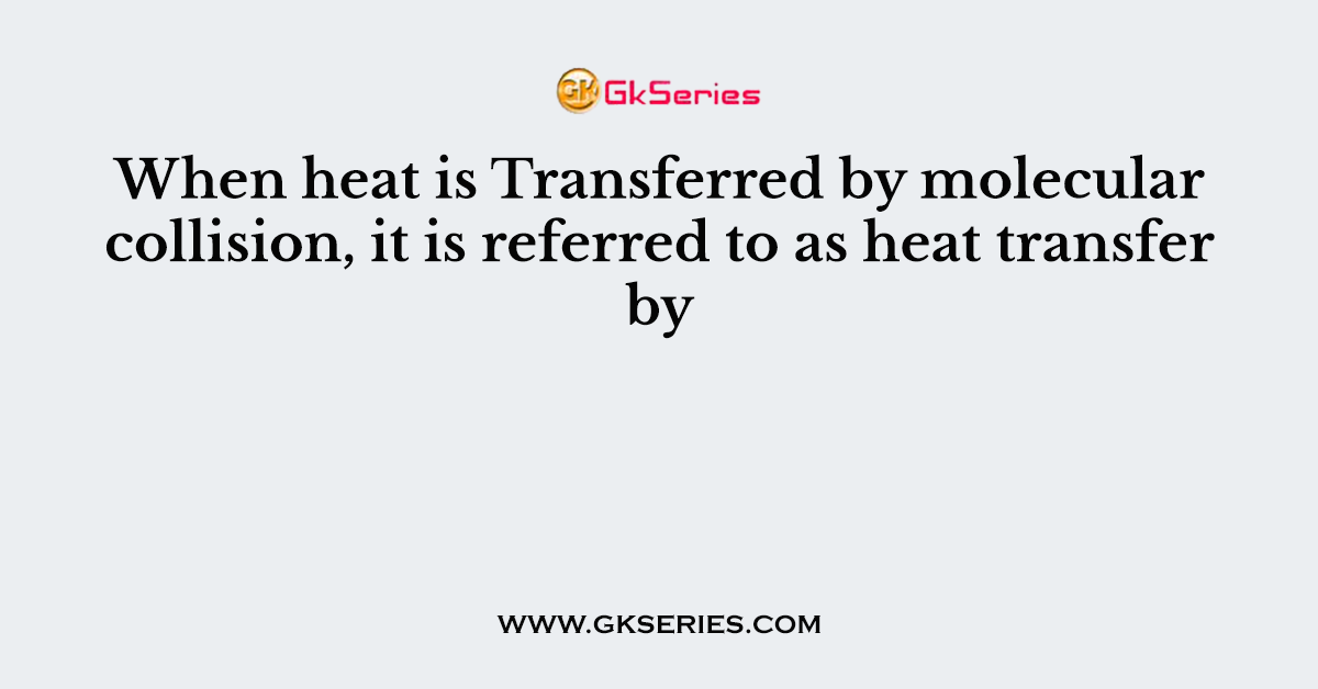 When heat is Transferred by molecular collision, it is referred to as heat transfer by