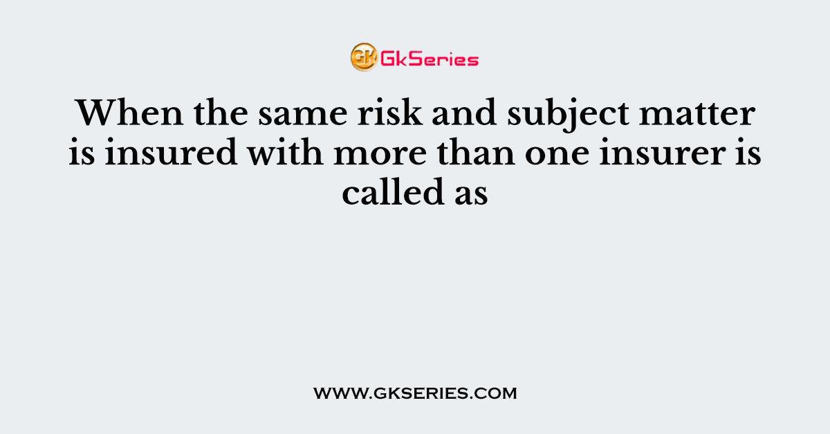 When the same risk and subject matter is insured with more than one insurer is called as