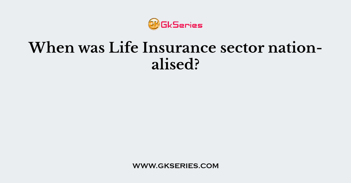 When was Life Insurance sector nationalised?