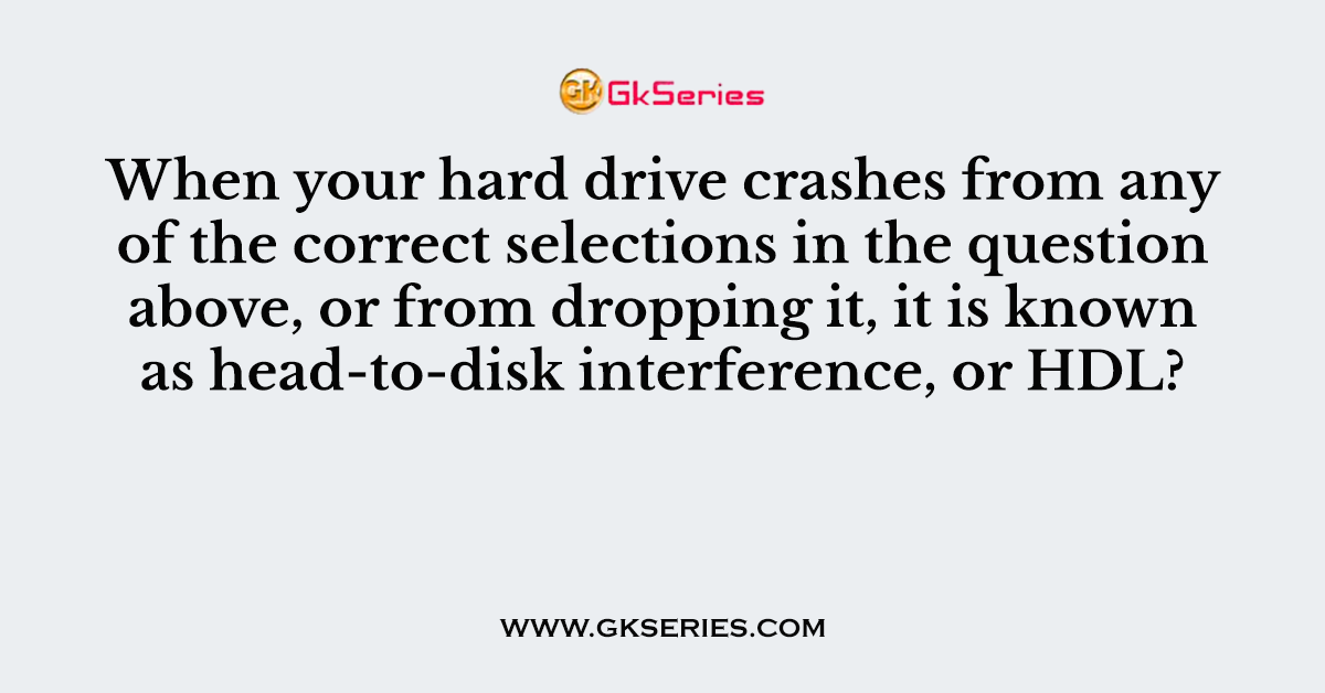 When your hard drive crashes from any of the correct selections in the question above, or from dropping it, it is known as head-to-disk interference, or HDL?