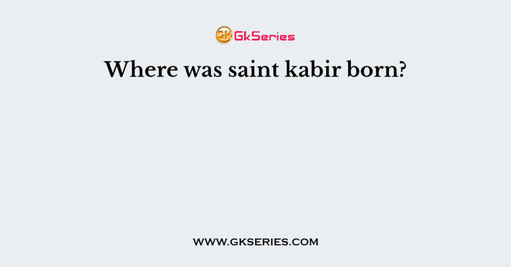 Where was saint kabir born?