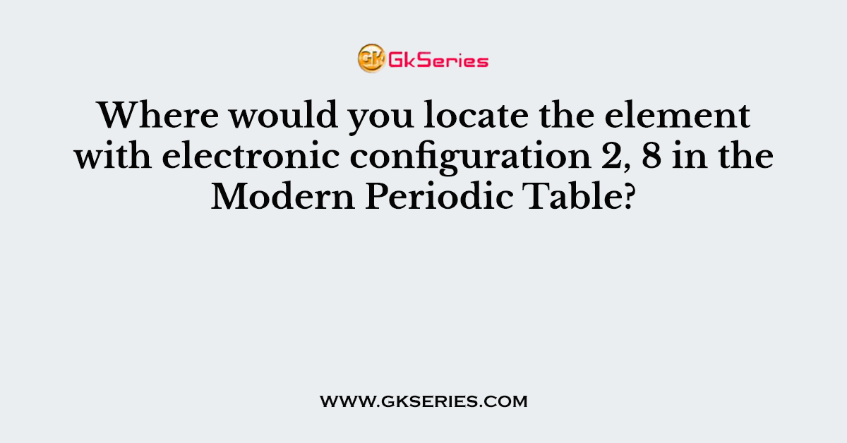 Where would you locate the element with electronic configuration 2, 8 in the Modern Periodic Table?