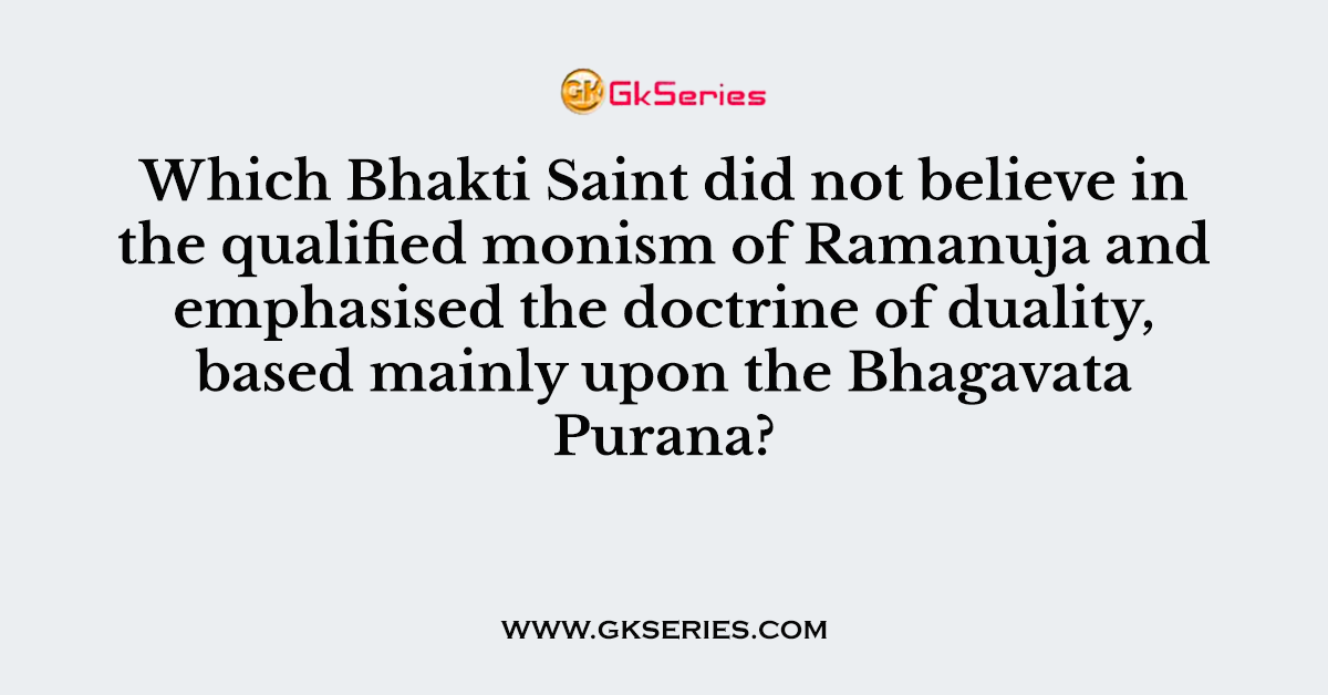 Which Bhakti Saint did not believe in the qualified monism of Ramanuja and emphasised the doctrine of duality, based mainly upon the Bhagavata Purana?